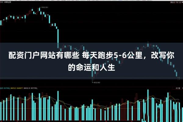 配资门户网站有哪些 每天跑步5-6公里，改写你的命运和人生