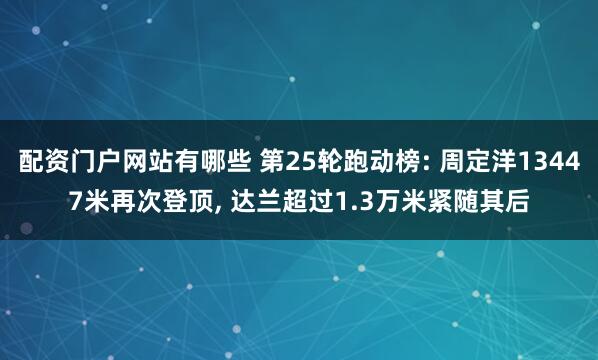 配资门户网站有哪些 第25轮跑动榜: 周定洋13447米再次登顶, 达兰超过1.3万米紧随其后