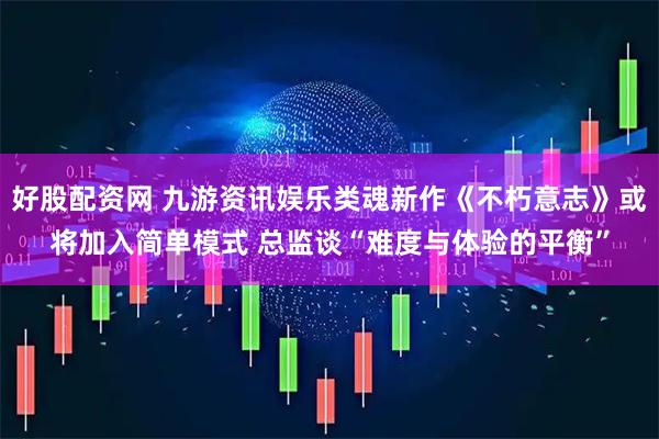 好股配资网 九游资讯娱乐类魂新作《不朽意志》或将加入简单模式 总监谈“难度与体验的平衡”