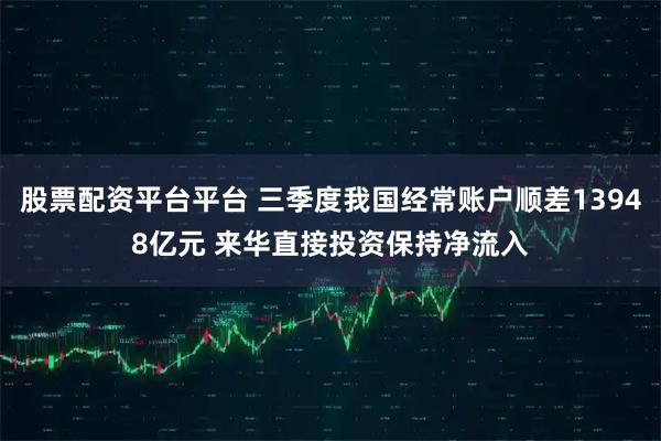 股票配资平台平台 三季度我国经常账户顺差13948亿元 来华直接投资保持净流入