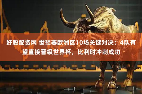 好股配资网 世预赛欧洲区10场关键对决：4队有望直接晋级世界杯，比利时冲刺成功