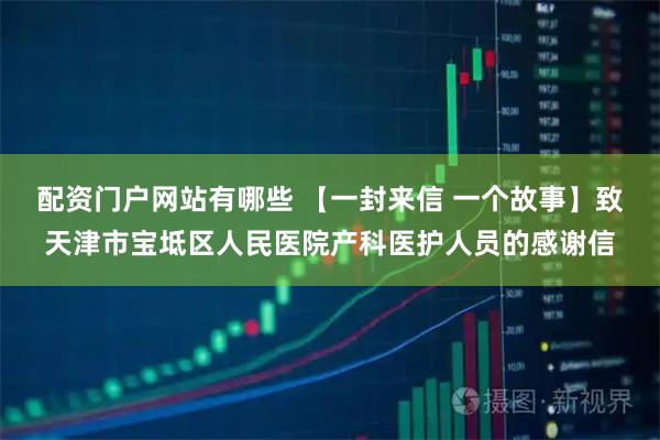 配资门户网站有哪些 【一封来信 一个故事】致天津市宝坻区人民医院产科医护人员的感谢信