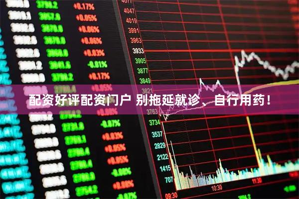 配资好评配资门户 别拖延就诊、自行用药！