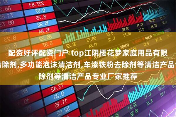 配资好评配资门户 top江阴樱花梦家庭用品有限公司：黏胶清除剂,多功能泡沫清洁剂,车漆铁粉去除剂等清洁产品专业厂家推荐