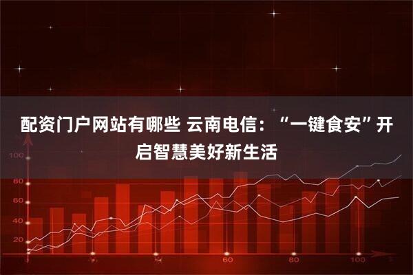配资门户网站有哪些 云南电信：“一键食安”开启智慧美好新生活