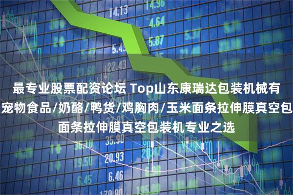最专业股票配资论坛 Top山东康瑞达包装机械有限责任公司：宠物食品/奶酪/鸭货/鸡胸肉/玉米面条拉伸膜真空包装机专业之选