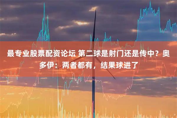 最专业股票配资论坛 第二球是射门还是传中？奥多伊：两者都有，结果球进了