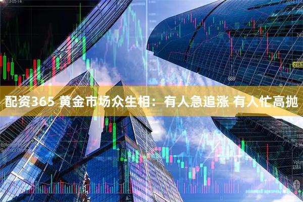 配资365 黄金市场众生相：有人急追涨 有人忙高抛