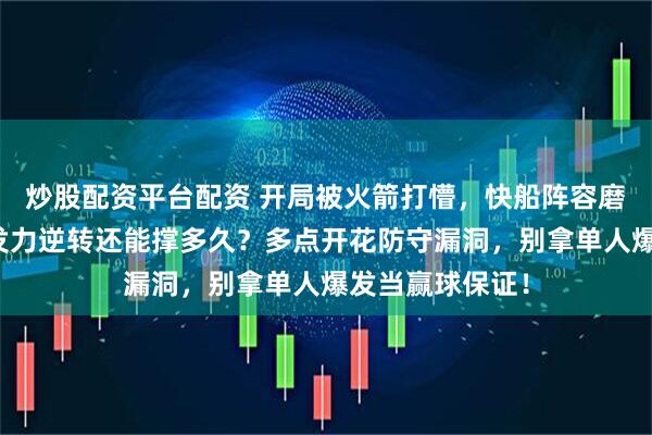 炒股配资平台配资 开局被火箭打懵，快船阵容磨合差，靠核心发力逆转还能撑多久？多点开花防守漏洞，别拿单人爆发当赢球保证！