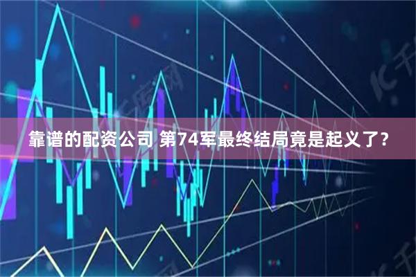 靠谱的配资公司 第74军最终结局竟是起义了？