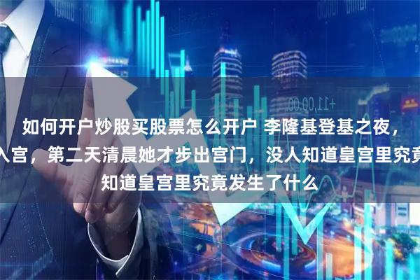 如何开户炒股买股票怎么开户 李隆基登基之夜，召上官婉儿入宫，第二天清晨她才步出宫门，没人知道皇宫里究竟发生了什么