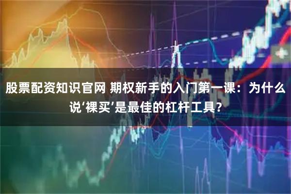 股票配资知识官网 期权新手的入门第一课：为什么说‘裸买’是最佳的杠杆工具？