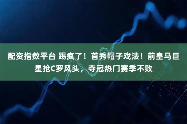 配资指数平台 踢疯了！首秀帽子戏法！前皇马巨星抢C罗风头，夺冠热门赛季不败