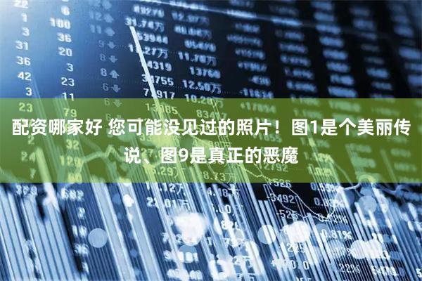 配资哪家好 您可能没见过的照片！图1是个美丽传说、图9是真正的恶魔