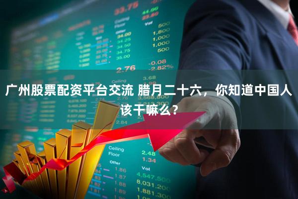 广州股票配资平台交流 腊月二十六，你知道中国人该干嘛么？