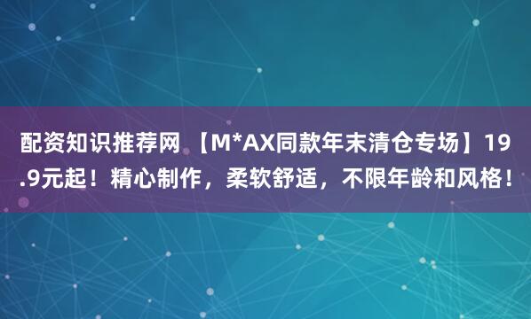配资知识推荐网 【M*AX同款年末清仓专场】19.9元起！精心制作，柔软舒适，不限年龄和风格！