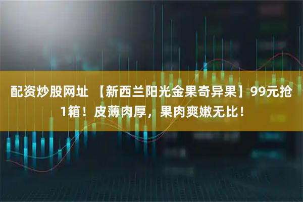配资炒股网址 【新西兰阳光金果奇异果】99元抢1箱！皮薄肉厚，果肉爽嫩无比！