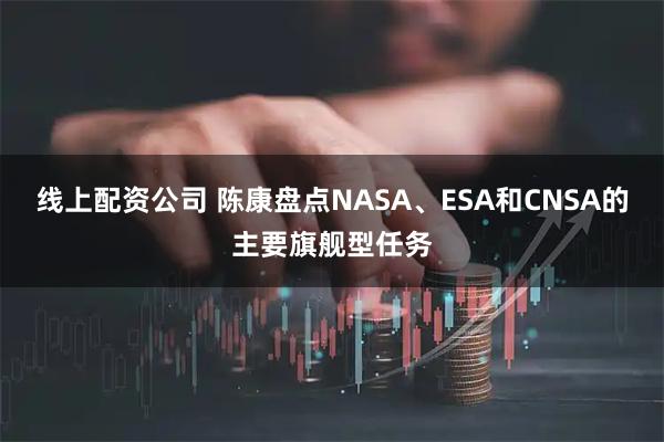 线上配资公司 陈康盘点NASA、ESA和CNSA的主要旗舰型任务