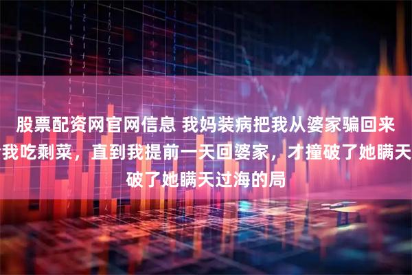 股票配资网官网信息 我妈装病把我从婆家骗回来，天天给我吃剩菜，直到我提前一天回婆家，才撞破了她瞒天过海的局