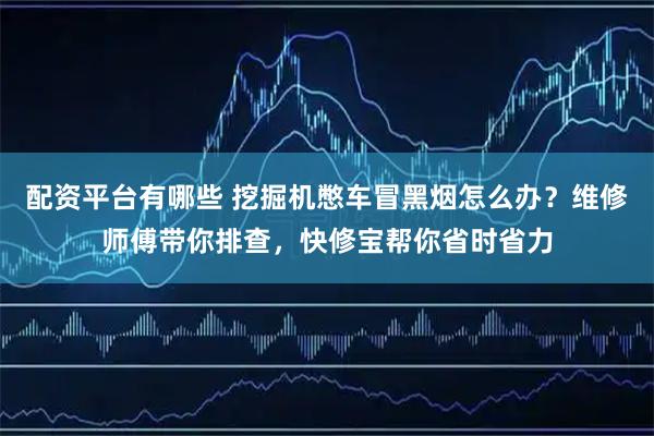 配资平台有哪些 挖掘机憋车冒黑烟怎么办？维修师傅带你排查，快修宝帮你省时省力