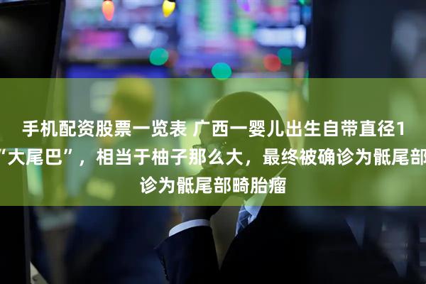 手机配资股票一览表 广西一婴儿出生自带直径13厘米“大尾巴”，相当于柚子那么大，最终被确诊为骶尾部畸胎瘤